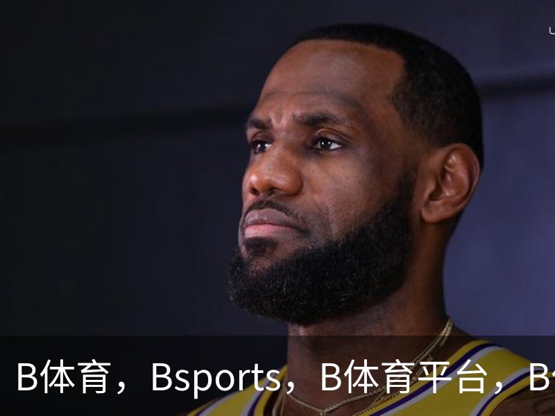 走进B体育，Bsports，B体育平台，B体育下载